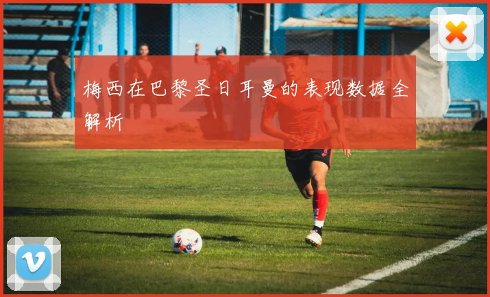 梅西在巴黎圣日耳曼的表现数据全解析