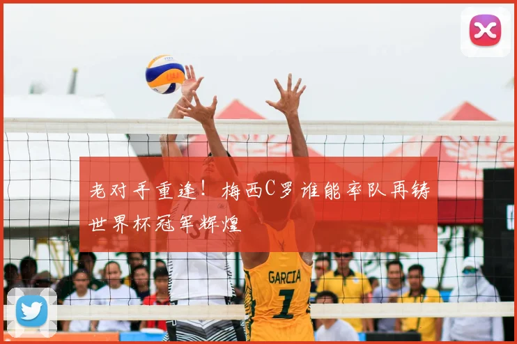 老对手重逢!梅西C罗谁能率队再铸世界杯冠军辉煌