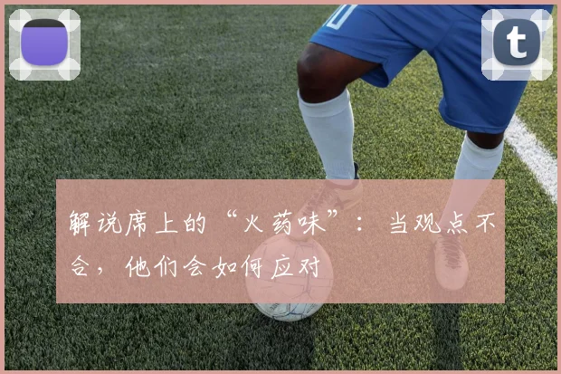解说席上的“火药味”:当观点不合,他们会如何应对