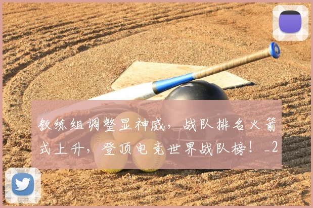 教练组调整显神威，战队排名火箭式上升，登顶电竞世界战队榜！_20260723185135