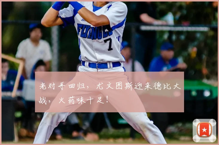 老对手回归,尤文图斯迎来德比大战,火药味十足!