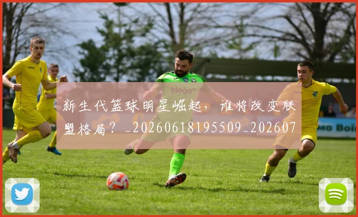 新生代篮球明星崛起，谁将改变联盟格局？_20260618195509_20260731171326