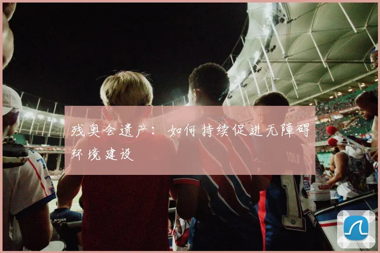 残奥会遗产:如何持续促进无障碍环境建设