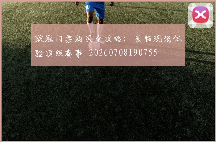 欧冠门票购买全攻略：亲临现场体验顶级赛事_20260708190755
