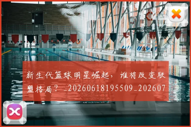 新生代篮球明星崛起，谁将改变联盟格局？_20260618195509_20260707020933_20260731171328