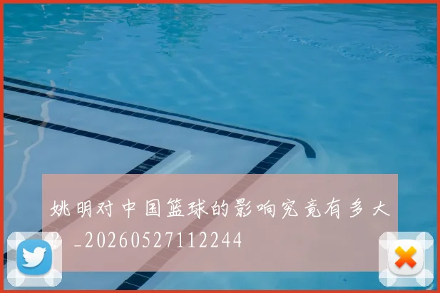 姚明对中国篮球的影响究竟有多大?_20260527112244