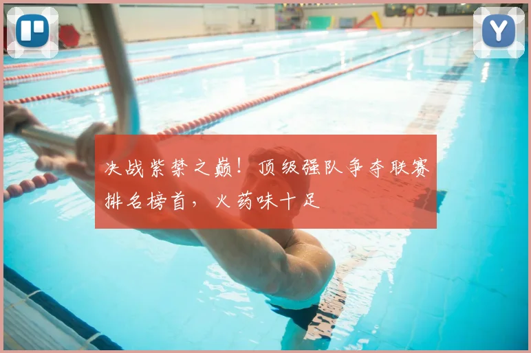 决战紫禁之巅!顶级强队争夺联赛排名榜首,火药味十足