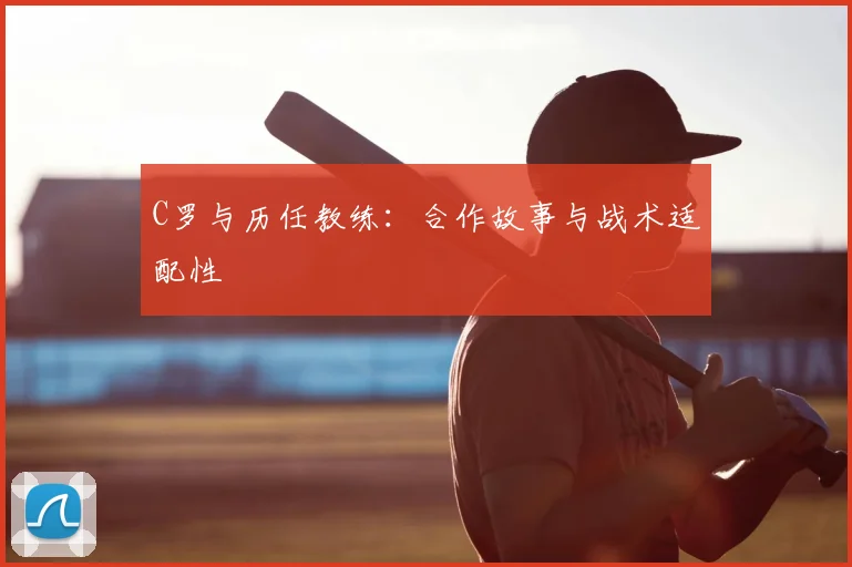 C罗与历任教练:合作故事与战术适配性