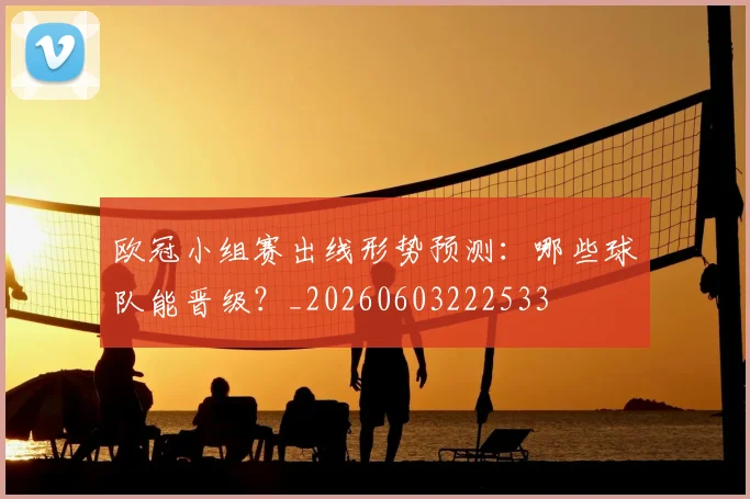 欧冠小组赛出线形势预测:哪些球队能晋级?_20260603222533