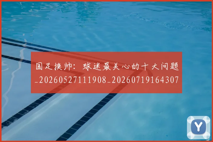 国足换帅：球迷最关心的十大问题_20260527111908_20260719164307