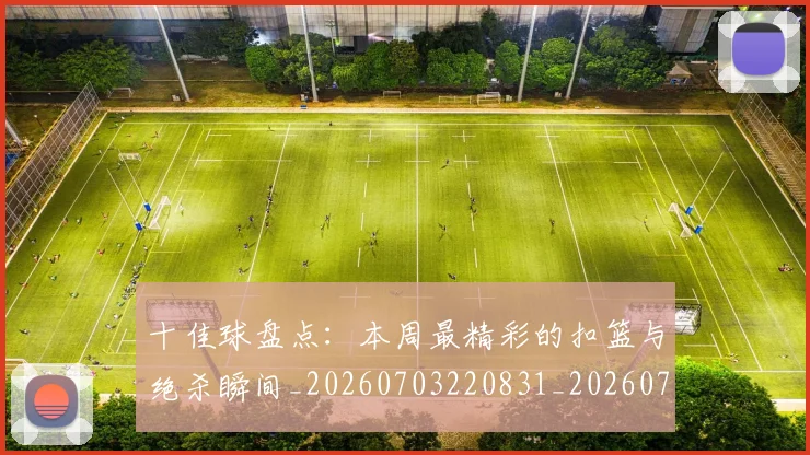 十佳球盘点:本周最精彩的扣篮与绝杀瞬间_20260703220831_20260718011427