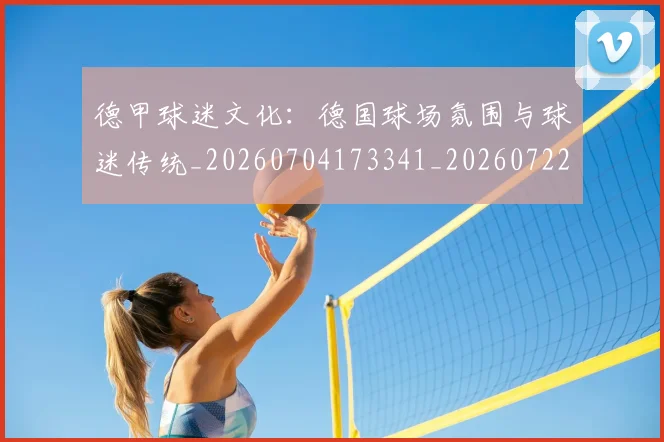 德甲球迷文化：德国球场氛围与球迷传统_20260704173341_20260722161931