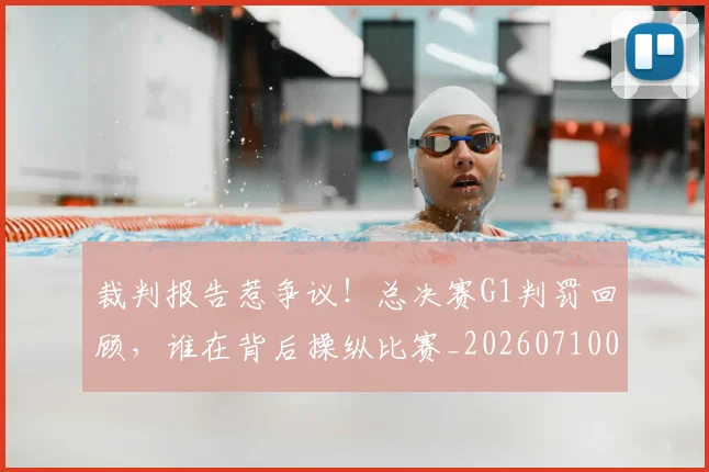 裁判报告惹争议!总决赛G1判罚回顾,谁在背后操纵比赛_20260710011910