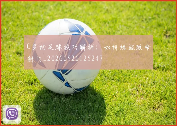 C罗的足球技巧解析:如何练就致命射门_20260526125247