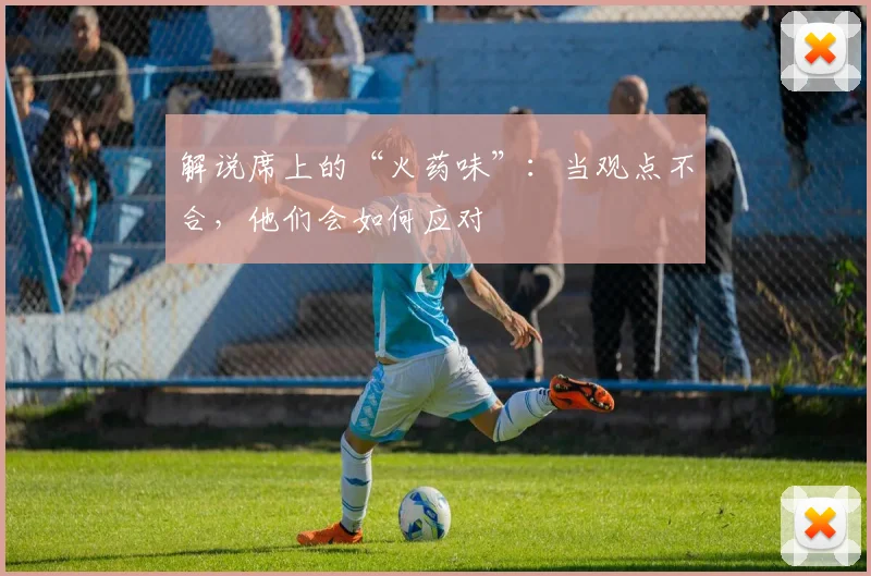 解说席上的“火药味”:当观点不合,他们会如何应对