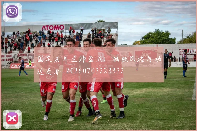 国足历年主帅盘点：执教风格与功过是非_20260703223332