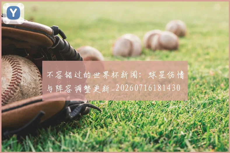不容错过的世界杯新闻：球星伤情与阵容调整更新_20260716181430