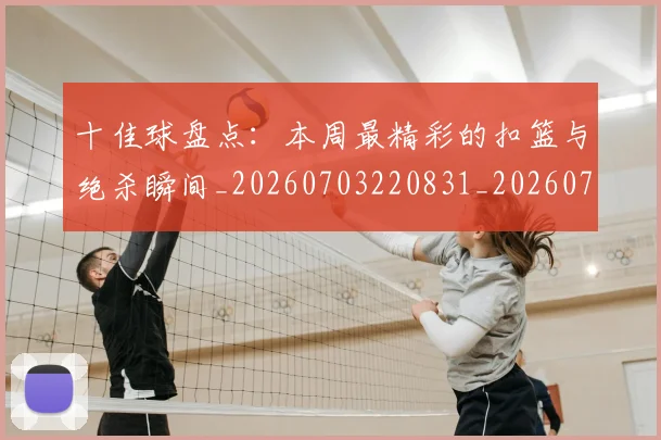 十佳球盘点：本周最精彩的扣篮与绝杀瞬间_20260703220831_20260718011427