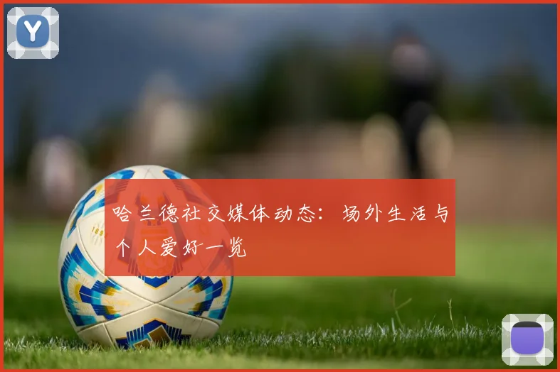 哈兰德社交媒体动态:场外生活与个人爱好一览