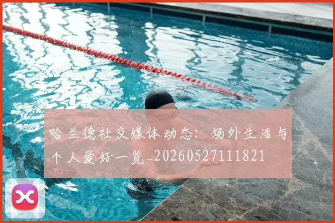 哈兰德社交媒体动态:场外生活与个人爱好一览_20260527111821