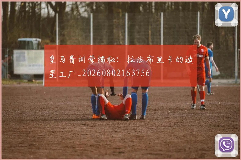 皇马青训营揭秘：拉法布里卡的造星工厂_20260802163756