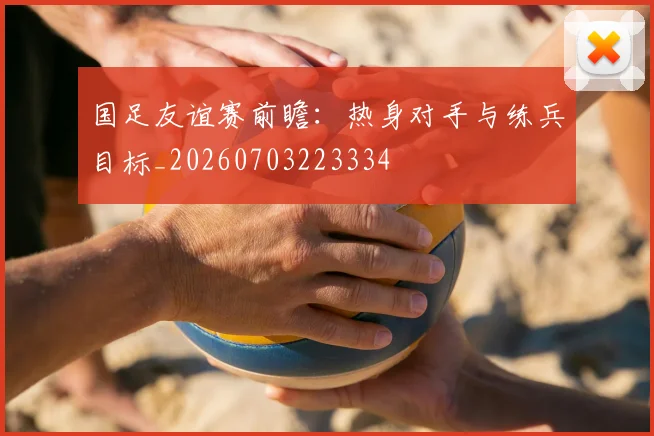 国足友谊赛前瞻：热身对手与练兵目标_20260703223334