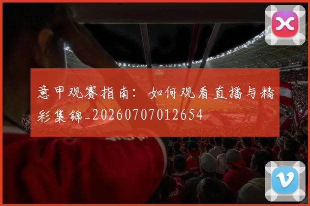 意甲观赛指南：如何观看直播与精彩集锦_20260707012654